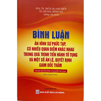 Bình luận án hình sự phức tạp, có nhiều quan điểm khác nhau trong quá trình tiến hành tố tụng và một số án lệ, quyết định giám đốc thẩm ( Tái bản lần thứ nhất, có sửa đổi, bổ sung) - Nhiều tác giả - Nhà xuất bản Lao Động