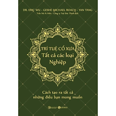 Trí Tuệ Cổ Xưa - Tất Cả Các Loại Nghiệp - Cách Tạo Ra Tất Cả Những Điều Bạn Mong Muốn (Bộ Sách Năng Đoạn Kim Cương/ Phật Pháp Ứng Dụng) 