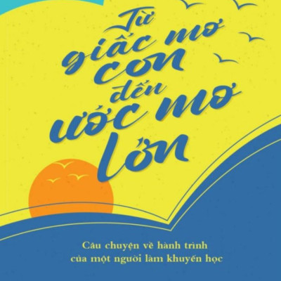 Từ Giấc Mơ Con Đế Ước Mơ Lớn - Câu Chuyện Về Hành Trình Của Một Người Làm Khuyến Học