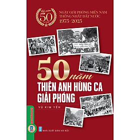 Kỷ Niệm 50 Năm Ngày Giải Phóng Miền Nam Thống Nhất Đất Nước - 50 Năm Thiên Anh Hùng Ca Giải Phóng
