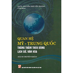 Quan hệ Mỹ - Trung Quốc: Thăng trầm theo dòng lịch sử, văn hóa (Sách chuyên khảo)