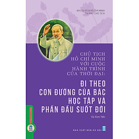 Chủ Tịch Hồ Chí Minh Với Cuộc Hành Trình Của Thời Đại - Đi Theo Con Đường Của Bác Học Tập Và Phấn Đấu Suốt Đời 