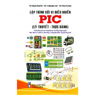 Lập Trình Với Vi Điều Khiển PIC (Lý Thuyết - Thực Hành) (Tài liệu dùng cho các trường Đại học, Cao đẳng chuyên ngành Điện - Điện tử - Cơ điện tử - Viễn thông - Tự động điều khiển - Kỹ thuật máy tính)