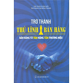 Trở Thành Thủ Lĩnh Bán Hàng - Bán Hàng Từ Tâm Nâng Tầm Thương Hiệu (Bìa cứng)
