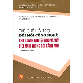 Thể Chế Hỗ Trợ Đổi Mới Công Nghệ Cho Doanh Nghiệp Nhỏ Và Vừa Việt Nam Trong Bối Cảnh Mới (Sách chuyên khảo)