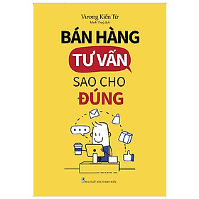 Cuốn Sách Hay Về Marketing Bán Hàng: Bán Hàng Tư Vấn Sao Cho Đúng - Bí Quyết Chốt Sale Ngay Từ Lần Đầu Tiên