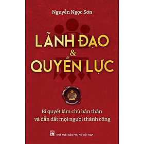 Lãnh Đạo Và Quyền Lực - Bí Quyết Làm Chủ Bản Thân Và Dẫn Dắt Mọi Người Thành Công