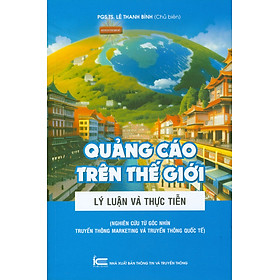 Quảng Cáo Trên Thế Giới - Lý Luận Và Thực Tiễn (Nghiên Cứu Từ Góc Nhìn Truyền Thông Marketing Và Truyền Thông Quốc Tế) - PGS.TS. Lê Thanh Bình (Chủ biên)