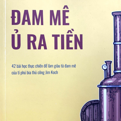 Đam Mê Ủ Ra Tiền - 42 Bài Học Thực Chiến Để Làm Giàu Từ Đam Mê Của Tỉ Phú Bia Thủ Công Jim Koch