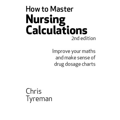How To Master Nursing Calculations: Improve Your Maths And Make Sense Of Drug Dosage Charts