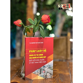 PHÁP LUẬT VỀ NGHĨA VỤ TÀI CHÍNH CỦA NGƯỜI SỬ DỤNG ĐẤT ĐỐI VỚI NHÀ NƯỚC VIỆT NAM HIỆN NAY - Nguyễn Thị Thanh Xuân -Nxb Chính trị Quốc gia sự thật – bìa mềm