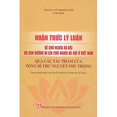 Nhận Thức Lý Luận Về Chủ Nghĩa Xã Hội Và Con Đường Đi Lên Chủ Nghĩa Xã Hội Ở Việt Nam - Qua Các Tác Phẩm Của Tổng Bí Thư Nguyễn Phú Trọng (Sách Chuyên Khảo, Xuất Bản Lần Thứ Hai, Có Chỉnh Sửa, Bổ Sung)