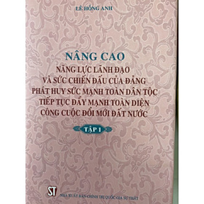 Nâng cao năng lực lãnh đạo và sức chiến đấu của Đảng, phát huy sức mạnh toàn Dân tộc tiếp tục đẩy mạnh toàn diện công cuộc đổi mới Đất nước (Tập 1)