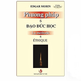 PHƯƠNG PHÁP 6: ĐẠO ĐỨC HỌC (La Méthode 6: Éthique) - Edgar Morin - Chu Tiến Ánh dịch - (bìa mềm)