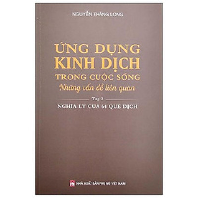 Ứng Dụng Kinh Dịch Trong Cuộc Sống - Tập 3: Nghĩa Lý Của 64 Quẻ Dịch