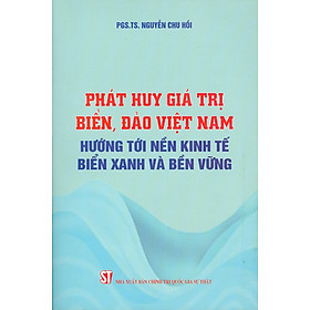 Phát Huy Giá Trị Biển, Đảo Việt Nam Hướng Tới Nền Kinh Tế Biển Xanh Và Bền Vững - PGS. TS. Nguyễn Chu Hồi