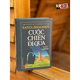 (Giải thưởng Quốc gia Liên bang Nga - Giải thưởng Hội Nhà văn Việt Nam - Bìa cứng ) CUỘC CHIẾN ĐI QUA – Kanta Ibragimov - Đào Minh Hiệp dịch – NXB Văn Học 