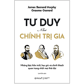 Tư Duy Như Chính Trị Gia - Những Bậc Hiền Triết, Học Giả Và Chính Khách Quan Trọng Nhất Mọi Thời Đại (Graeme Garrard & James Bernard Murphy) - Omega Plus