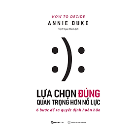 Lựa chọn đúng quan trọng hơn nỗ lực (How To Decide) - Tác giả Annie Duke
