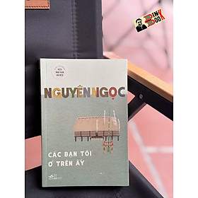 (Tái bản 2024) CÁC BẠN TÔI Ở TRÊN ẤY - Nguyên Ngọc – Nhã Nam 