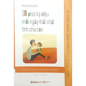 10 Phút Kỳ Diệu Mỗi Ngày Thắt Chặt Tình Cha Con - Tủ  Nhật Dành Cho Phụ Huynh Việt - Bản Quyền - Bản Quyền