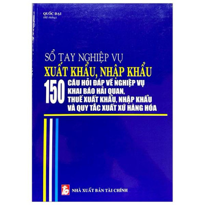 Sách - Sổ Tay Nghiệp Vụ Xuất Khẩu, Nhập Khẩu - 150 Câu Hỏi Đáp Về Nghiệp Vụ Khai Báo Hải Quan, Thuế Xuất Khẩu Nhập Khẩu Và Quy Tắc Xuất Xứ Hàng Hóa