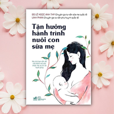 TẬN HƯỞNG HÀNH TRÌNH NUÔI CON SỮA MẸ - BS Lê Ngọc Anh Thy, Linh Phan - Nhã Nam – Nxb Thế Giới (bìa mềm)