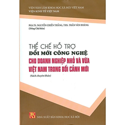 Thể Chế Hỗ Trợ Đổi Mới Công Nghệ Cho Doanh Nghiệp Nhỏ Và Vừa Việt Nam Trong Bối Cảnh Mới (Sách chuyên khảo)
