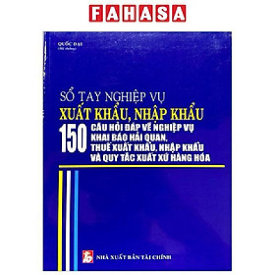 Sách - Sổ Tay Nghiệp Vụ Xuất Khẩu, Nhập Khẩu - 150 Câu Hỏi Đáp Về Nghiệp Vụ Khai Báo Hải Quan, Thuế Xuất Khẩu Nhập Khẩu Và Quy Tắc Xuất Xứ Hàng Hóa