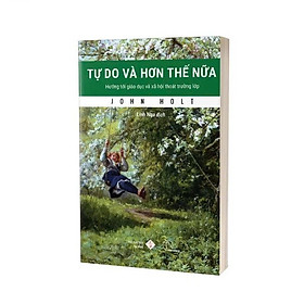 TỰ DO VÀ HƠN THẾ NỮA - Hướng Tới Giáo Dục Và Xã Hội Thoát Trường Lớp - John Holt - Linh Nga dịch - Lyceum