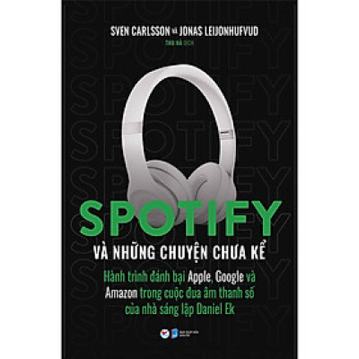 Spotify Và Những Chuyện Chưa Kể: Hành Trình Đánh Bại Apple, Google Và Amazon Trong Cuộc Đua Âm Thanh Số Của Nhà Sáng Lập Daniel Ek