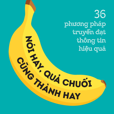 36 Phương Pháp Truyền Đạt Thông Tin Hiệu Quả - Nói Hay, Quả Chuối Cũng Thành Hay!