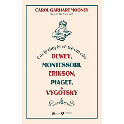 Các Lý Thuyết Về Trẻ Em Của Dewey, Montessori, Erikson, Piaget và Vygotsky - Carol Garhart Mooney - Nguyễn Bảo Trung dịch - (bìa mềm)