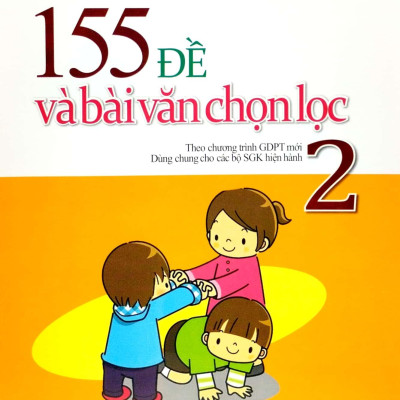 155 Đề Và Bài Văn Chọn Lọc 2 (Theo Chương Trình GDPT Mới - Dùng Chung Cho Các Bộ SGK Hiện Hành)