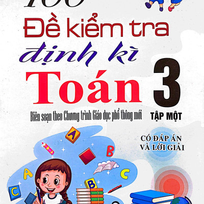 100 Đề Kiểm Tra Định Kỳ Toán 3 - Tập Một (Biên Soạn Theo Chương Trình Giáo Dục Phổ Thông Mới)