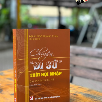 CHUYỆN “ĐI SỨ” THỜI HỘI NHẬP (HỒI ỨC CỦA CÁC ĐẠI SỨ) - Đại sứ Ngô Quang Xuân - NXB Chính Trị Quốc Gia Sự Thật.