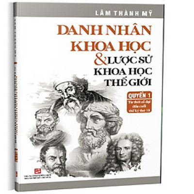 Danh nhân khoa học & lược sử khoa học thế giới (Quyển 1 từ thời cổ đại đến cuối thế kỷ thứ 18) SLK